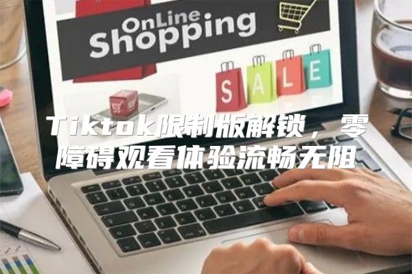 Tiktok限制版解锁，零障碍观看体验流畅无阻