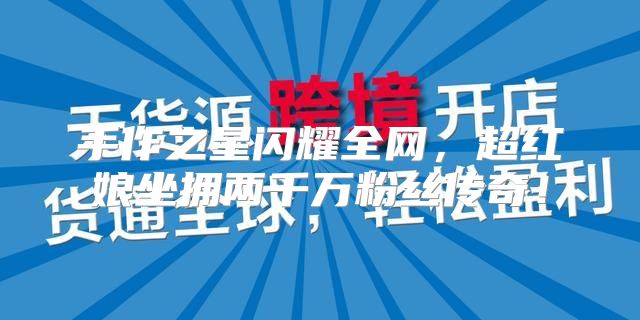 手作之星闪耀全网，超红娘坐拥两千万粉丝传奇！