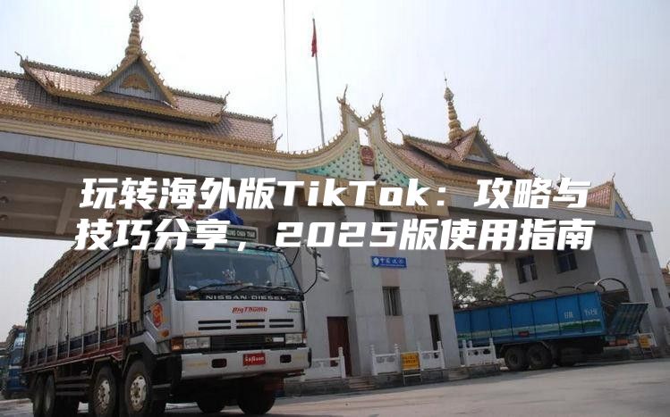 玩转海外版TikTok：攻略与技巧分享，2025版使用指南