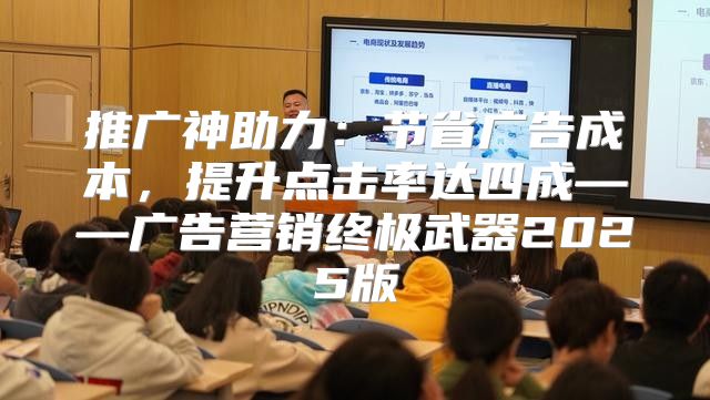 推广神助力：节省广告成本，提升点击率达四成——广告营销终极武器2025版