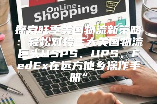探索旺季美国物流新策略：轻松对接三大美国物流巨头USPS、UPS、FedEx在远方他乡操作手册”