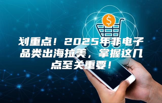 划重点！2025年非电子品类出海拉美，掌握这几点至关重要！