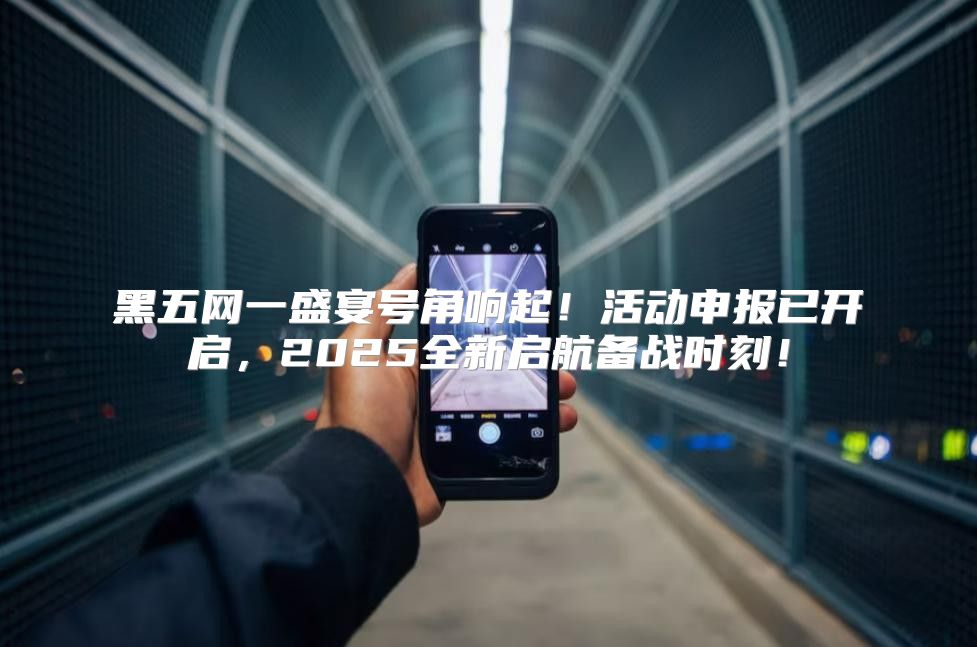 黑五网一盛宴号角响起！活动申报已开启，2025全新启航备战时刻！