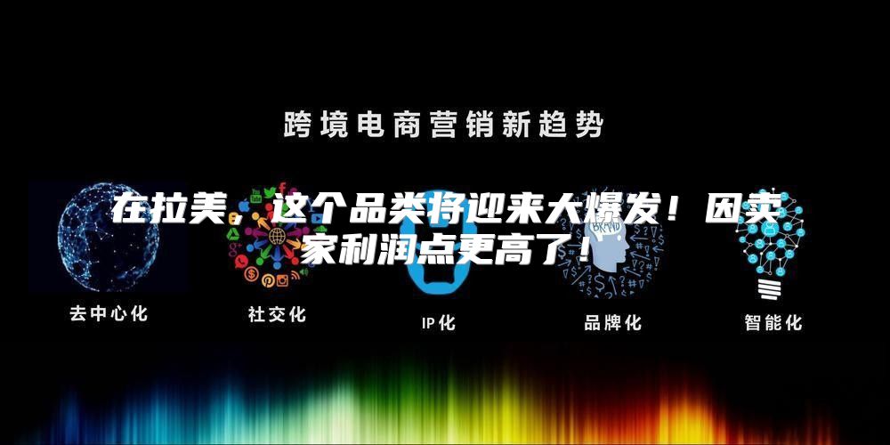 在拉美，这个品类将迎来大爆发！因卖家利润点更高了！