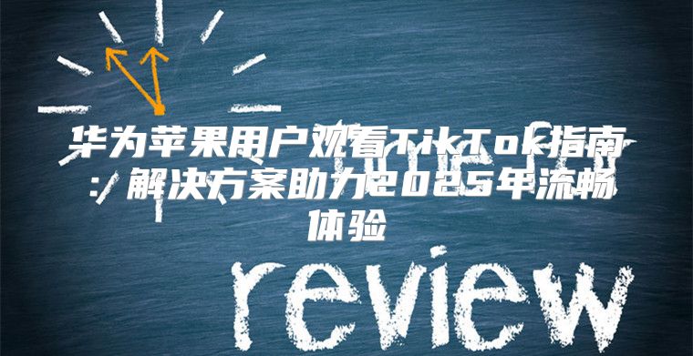 华为苹果用户观看TikTok指南：解决方案助力2025年流畅体验
