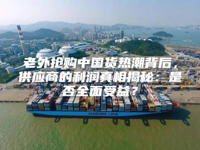 老外抢购中国货热潮背后，供应商的利润真相揭秘：是否全面受益？