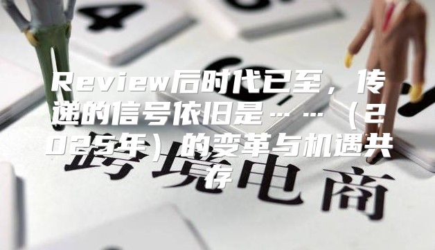 Review后时代已至，传递的信号依旧是……2025年的变革与机遇共存