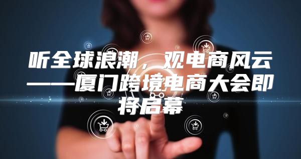 听全球浪潮，观电商风云——厦门跨境电商大会即将启幕