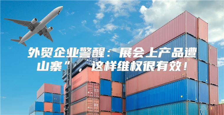 外贸企业警醒：展会上产品遭山寨”，这样维权很有效！