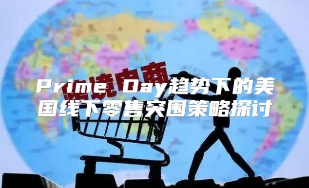 Prime Day趋势下的美国线下零售突围策略探讨