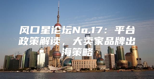 风口星论坛No.17：平台政策解读，大卖家品牌出海策略