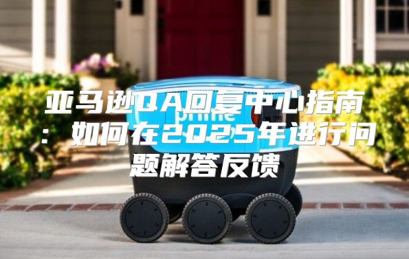 亚马逊QA回复中心指南：如何在2025年进行问题解答反馈