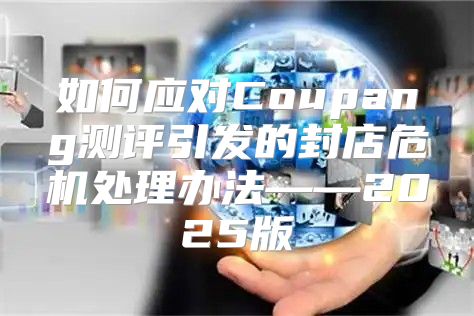 如何应对Coupang测评引发的封店危机处理办法——2025版
