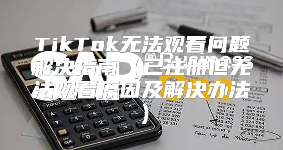 TikTok无法观看问题解决指南已注册但无法观看原因及解决办法