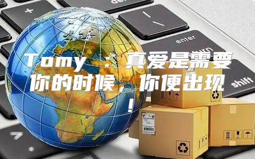 Tomy ：真爱是需要你的时候，你便出现！