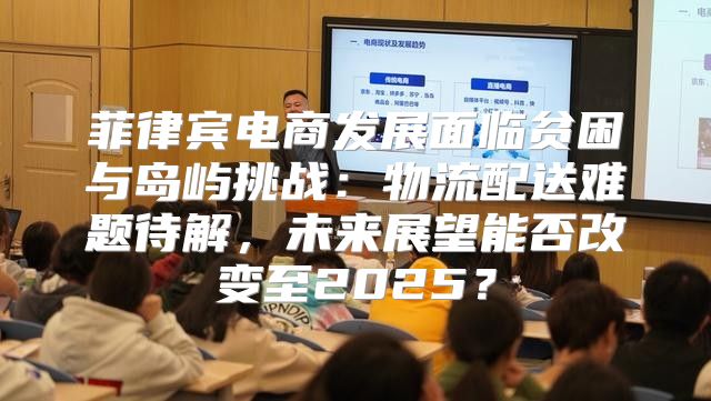 菲律宾电商发展面临贫困与岛屿挑战：物流配送难题待解，未来展望能否改变至2025？