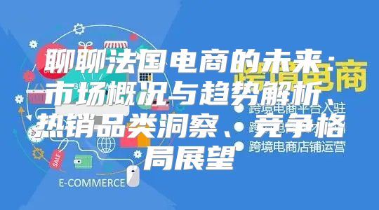 聊聊法国电商的未来：市场概况与趋势解析、热销品类洞察、竞争格局展望