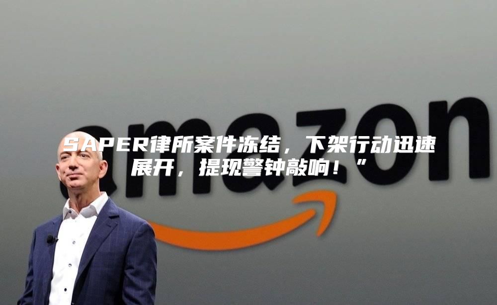 SAPER律所案件冻结，下架行动迅速展开，提现警钟敲响！”
