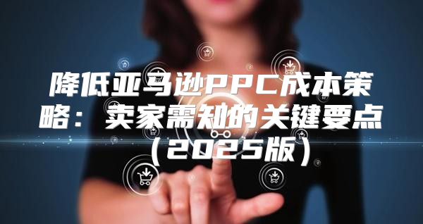 降低亚马逊PPC成本策略：卖家需知的关键要点2025版