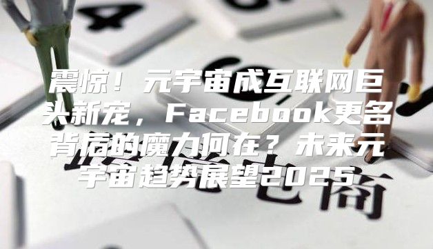 震惊！元宇宙成互联网巨头新宠，Facebook更名背后的魔力何在？未来元宇宙趋势展望2025