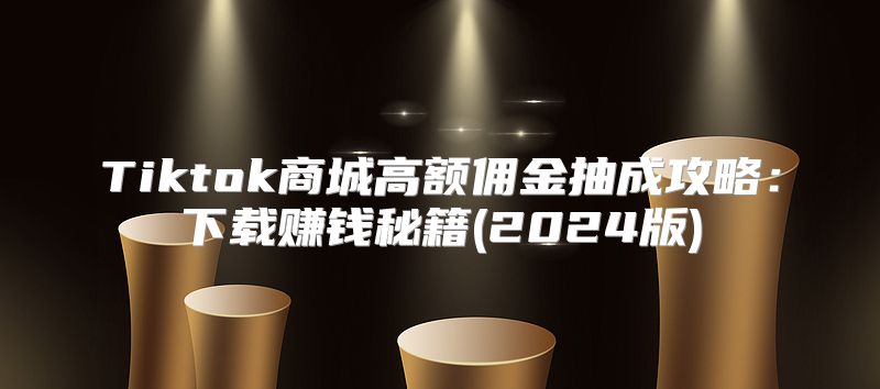 Tiktok商城高额佣金抽成攻略：下载赚钱秘籍(2025版)