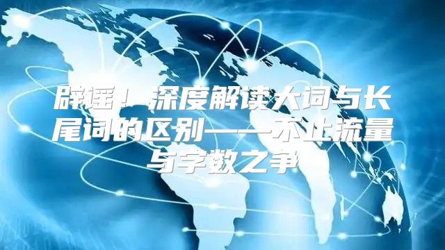 辟谣！深度解读大词与长尾词的区别——不止流量与字数之争