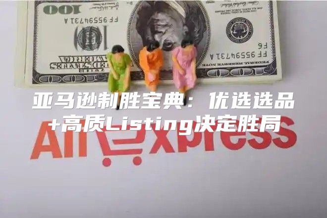亚马逊制胜宝典：优选选品+高质Listing决定胜局