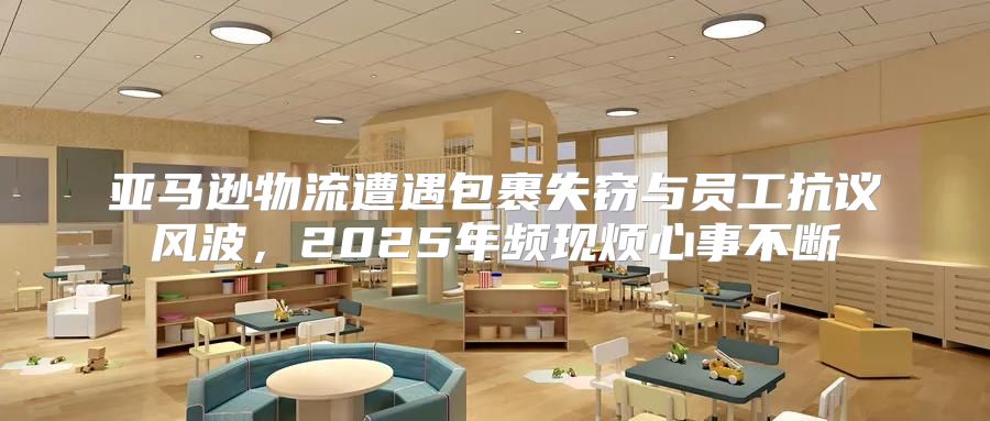 亚马逊物流遭遇包裹失窃与员工抗议风波，2025年频现烦心事不断