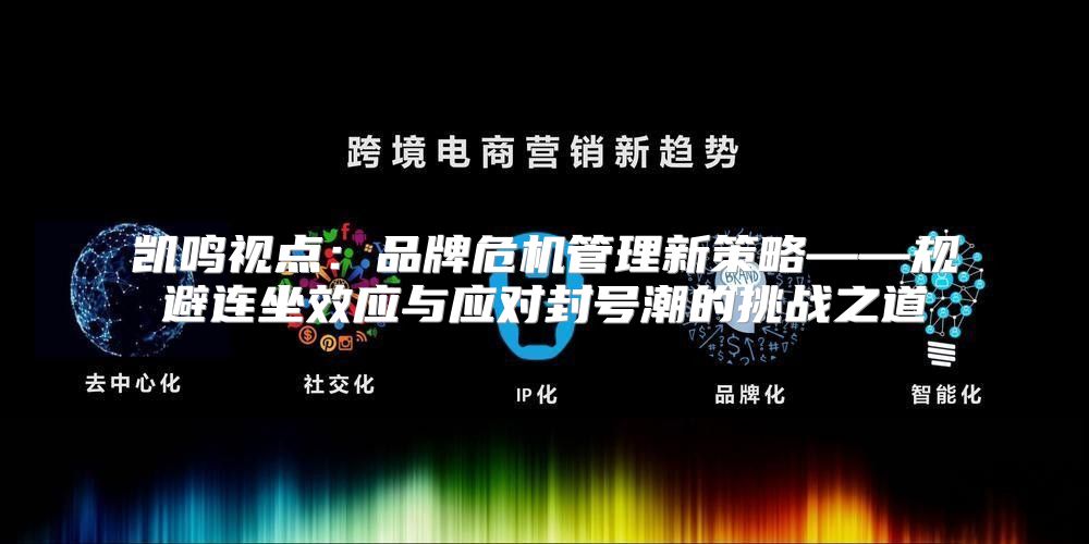 凯鸣视点：品牌危机管理新策略——规避连坐效应与应对封号潮的挑战之道