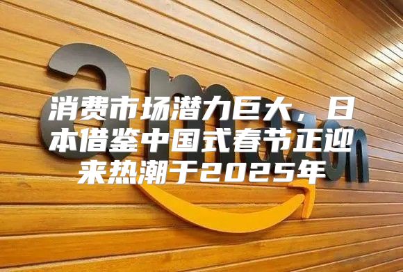 消费市场潜力巨大，日本借鉴中国式春节正迎来热潮于2025年
