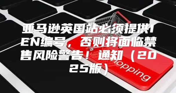 亚马逊英国站必须提供IEN编号，否则将面临禁售风险警告！通知2025版