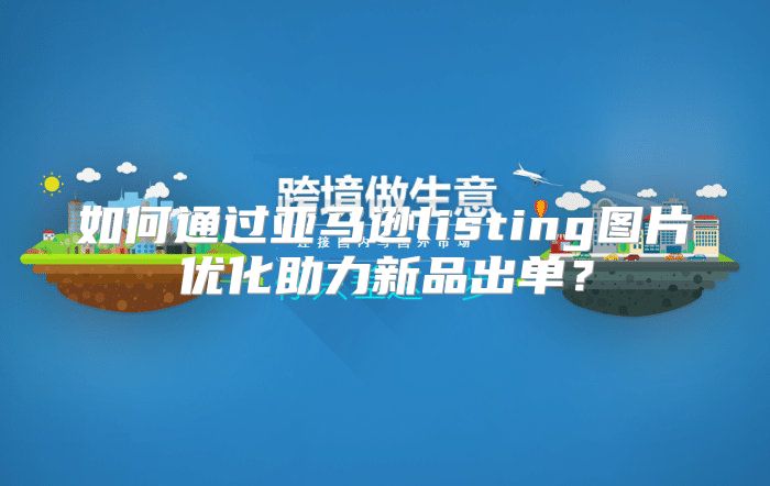 如何通过亚马逊listing图片优化助力新品出单？