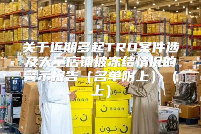 关于近期多起TRO案件涉及大量店铺被冻结情况的警示报告名单附上上