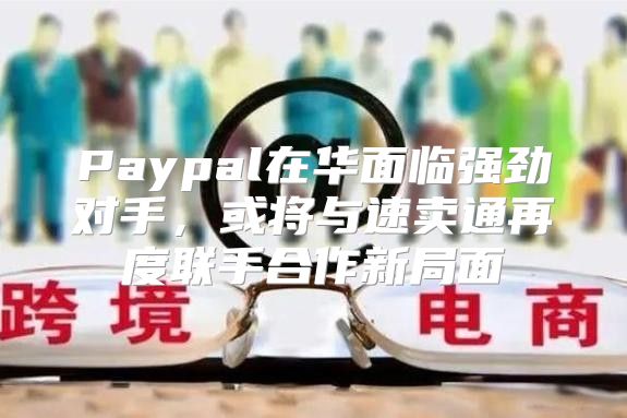 Paypal在华面临强劲对手，或将与速卖通再度联手合作新局面