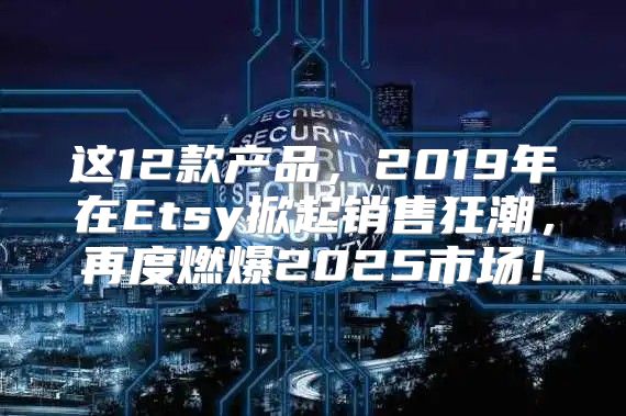 这12款产品，2019年在Etsy掀起销售狂潮，再度燃爆2025市场！
