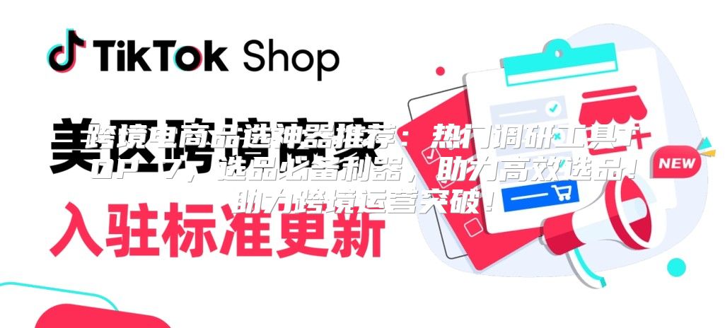 跨境电商品选神器推荐：热门调研工具TOP 7，选品必备利器，助力高效选品！助力跨境运营突破！