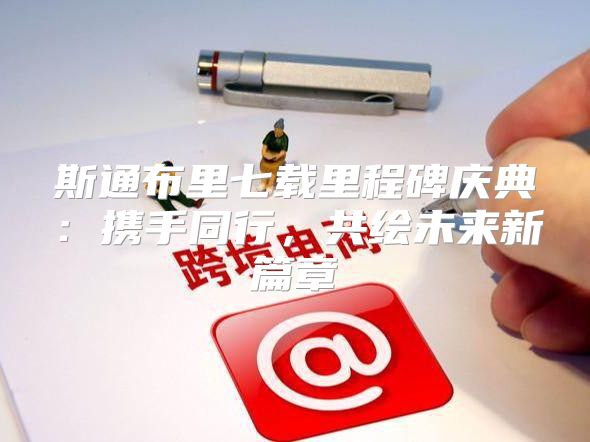 斯通布里七载里程碑庆典：携手同行，共绘未来新篇章