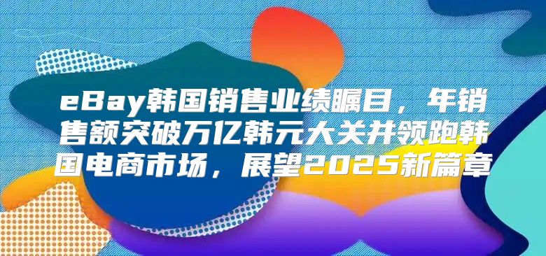 eBay韩国销售业绩瞩目，年销售额突破万亿韩元大关并领跑韩国电商市场，展望2025新篇章