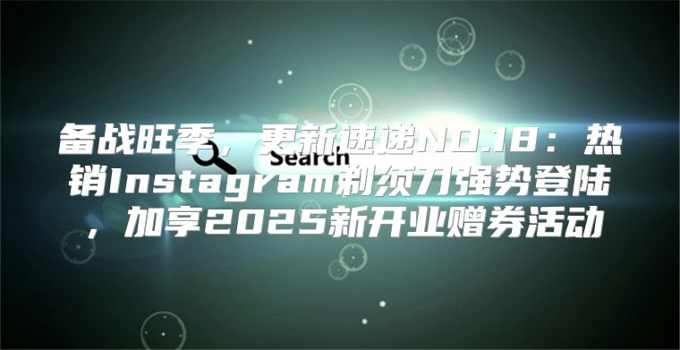 备战旺季，更新速递NO.18：热销Instagram剃须刀强势登陆，加享2025新开业赠券活动