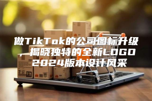 做TikTok的公司图标升级，揭晓独特的全新LOGO 2025版本设计风采