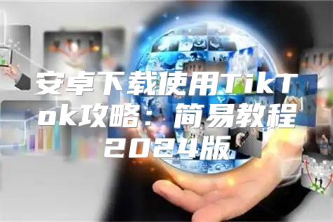 安卓下载使用TikTok攻略：简易教程2025版