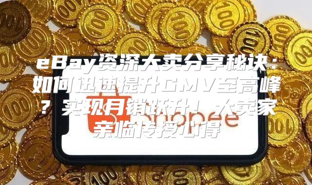 eBay资深大卖分享秘诀：如何迅速提升GMV至高峰？实现月销跃升！大卖家亲临传授心得
