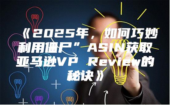 2025年，如何巧妙利用僵尸”ASIN获取亚马逊VPReview的秘诀