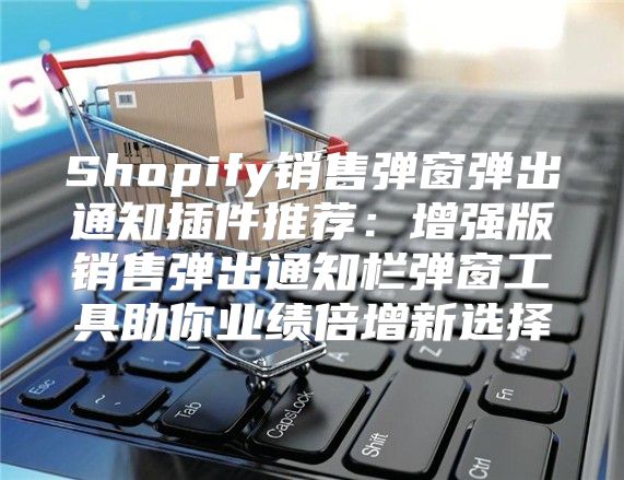 Shopify销售弹窗弹出通知插件推荐：增强版销售弹出通知栏弹窗工具助你业绩倍增新选择