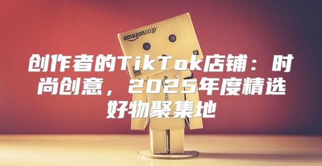 创作者的TikTok店铺：时尚创意，2025年度精选好物聚集地