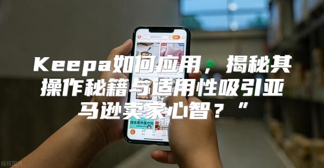 Keepa如何应用，揭秘其操作秘籍与适用性吸引亚马逊卖家心智？”
