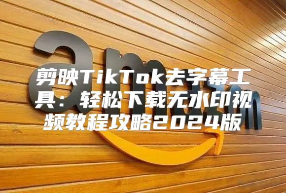 剪映TikTok去字幕工具：轻松下载无水印视频教程攻略2025版
