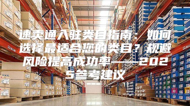速卖通入驻类目指南：如何选择最适合您的类目？规避风险提高成功率——2025参考建议