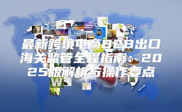 最新跨境电商B2B出口海关监管全程指南：2025版解析与操作要点
