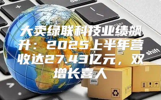 大卖绿联科技业绩飙升：2025上半年营收达27.43亿元，双增长喜人